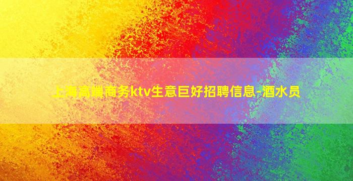 上海高端商务ktv生意巨好招聘信息-酒水员