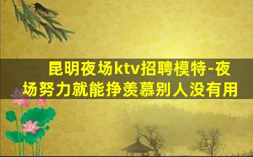 昆明夜场ktv招聘模特-夜场努力就能挣羡慕别人没有用