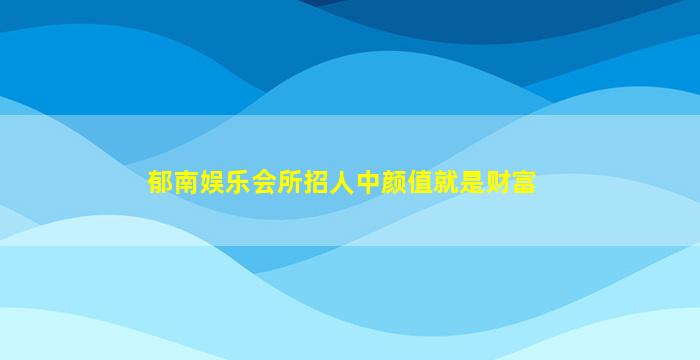 郁南娱乐会所招人中颜值就是财富